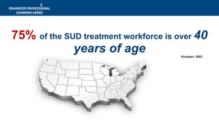 75% of the SUD treatment workforce is over 40
years of age Knudsen, 2003
 