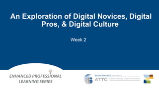 An Exploration of Digital Novices, Digital
Pros, & Digital Culture
Week 2
 