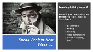 Sneak Peek at Next
Week ….
Learning Activity Week #2
Research your own professional
discipline(s) ethical codes as
they relate to:
• Social media
• texting
• emailing
• video conferencing
• use of technology
today
 