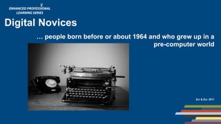 Digital Novices
… people born before or about 1964 and who grew up in a
pre-computer world
Zur & Zur, 2011
 