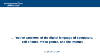 … ‘native speakers’ of the digital language of computers,
cell phones, video games, and the Internet
Zur, 2012; Prensky, 2001
 