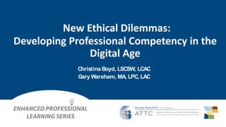 New Ethical Dilemmas:
Developing Professional Competency in the
Digital Age
Christina Boyd, LSCSW, LCAC
Gary Wareham, MA, LPC, LAC
 