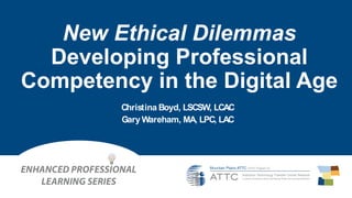 New Ethical Dilemmas
Developing Professional
Competency in the Digital Age
Christina Boyd, LSCSW, LCAC
Gary Wareham, MA, LPC, LAC
 