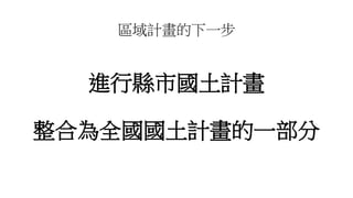 區域計畫的下一步
進行縣市國土計畫
整合為全國國土計畫的一部分
 
