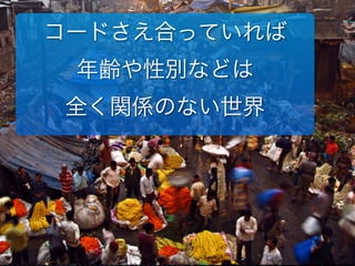 コードさえ合っていれば
年齢や性別などは
全く関係のない世界
 