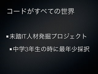 コードがすべての世界
未踏IT人材発掘プロジェクト
中学3年生の時に最年少採択
 