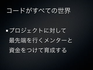 コードがすべての世界
プロジェクトに対して
最先端を行くメンターと
資金をつけて育成する
 