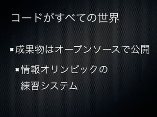コードがすべての世界
成果物はオープンソースで公開
情報オリンピックの
練習システム
 