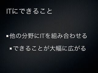 ITにできること
他の分野にITを組み合わせる
できることが大幅に広がる
 