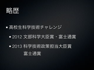 略歴
高校生科学技術チャレンジ
2012 文部科学大臣賞・富士通賞
2013 科学技術政策担当大臣賞
   富士通賞
 