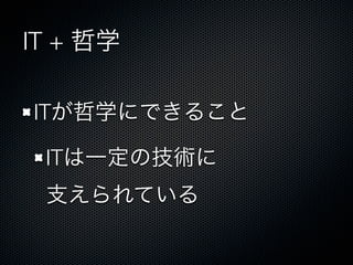 IT + 哲学
ITが哲学にできること
ITは一定の技術に
支えられている
 
