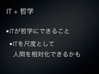 IT + 哲学
ITが哲学にできること
ITを尺度として
人間を相対化できるかも
 