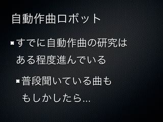 自動作曲ロボット
すでに自動作曲の研究は
ある程度進んでいる
普段聞いている曲も
もしかしたら...
 