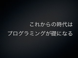 これからの時代は
プログラミングが礎になる
 