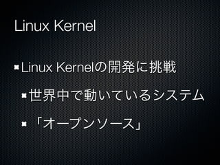 Linux Kernel
Linux Kernelの開発に挑戦
世界中で動いているシステム
「オープンソース」
 