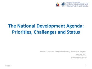 The National Development Agenda:
Priorities, Challenges and Status
Online Course on “Localizing Poverty Reduction Targets”
09 June 2015
Silliman University
6/9/2015 1
 
