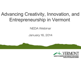 Advancing Creativity, Innovation, and
Entrepreneurship in Vermont
NEDA Webinar
January 16, 2014

 