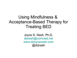 Using Mindfulness &  Acceptance-Based Therapy for Treating BED Joyce D. Nash, Ph.D. [email_address] www.drjoycenash.com @drjnash 
