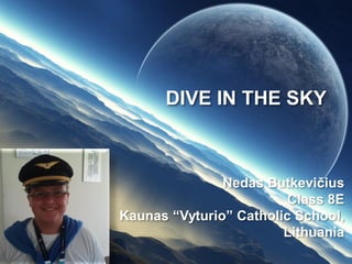 DIVE IN THE SKY
Nedas Butkevičius
Class 8E
Kaunas “Vyturio” Catholic School,
Lithuania
 