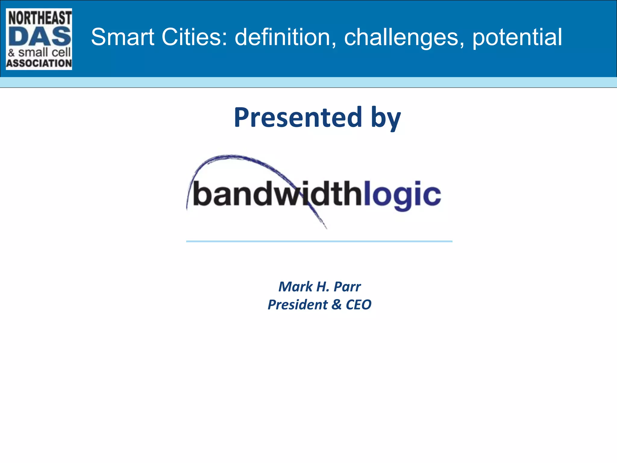 Mark	
  H.	
  Parr	
  
President	
  &	
  CEO	
  
Presented	
  by	
  
Smart Cities: definition, challenges, potential
 