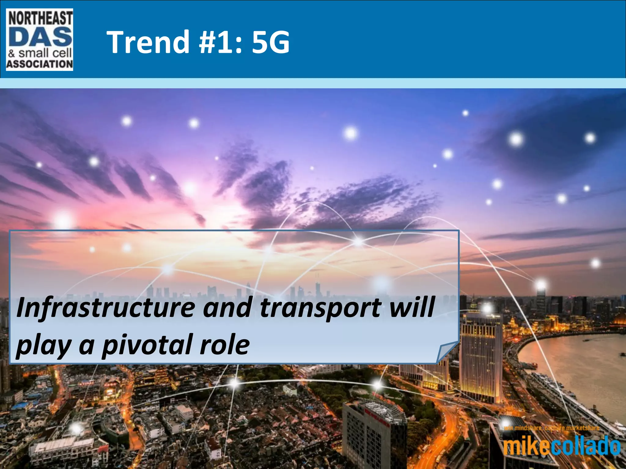 5	
  Key	
  Trends	
  and	
  How	
  They’ll	
  Impact	
  	
  
the	
  In-­‐Building	
  Wireless	
  Ecosystem	
  in	
  2017	
  (and	
  Beyond)	
  
Trend	
  #1:	
  5G	
  
	
  
	
  
Infrastructure	
  and	
  transport	
  will	
  
play	
  a	
  pivotal	
  role	
  
 
