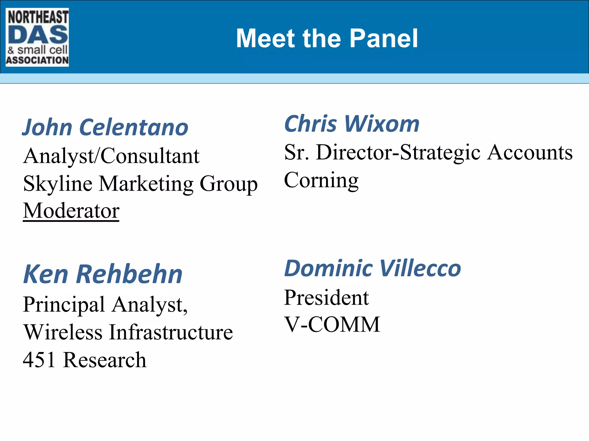Meet the Panel
John	
  Celentano	
  
Analyst/Consultant
Skyline Marketing Group
Moderator
Ken	
  Rehbehn	
  
Principal Analyst,
Wireless Infrastructure
451 Research
Chris	
  Wixom	
  
Sr. Director-Strategic Accounts
Corning
Dominic	
  Villecco	
  
President
V-COMM
 
