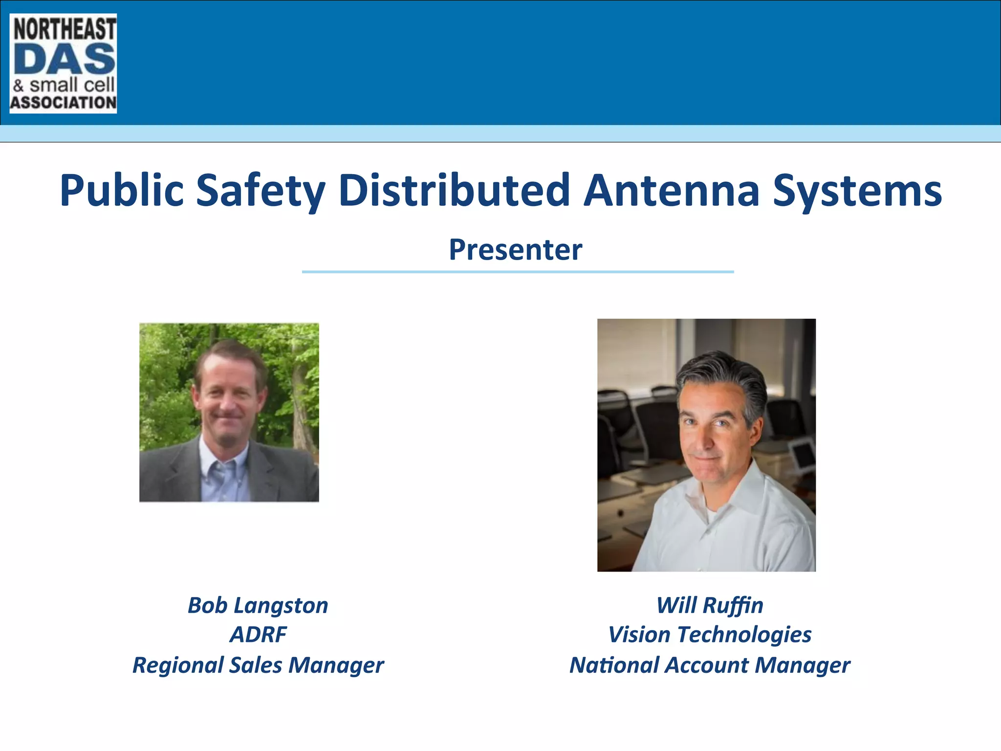 Presenter	
  
Bob	
  Langston	
  
ADRF	
  
Regional	
  Sales	
  Manager	
  
Public	
  Safety	
  Distributed	
  Antenna	
  Systems	
  
Will	
  Ruﬃn	
  	
  
Vision	
  Technologies	
  
NaBonal	
  Account	
  Manager	
  
 