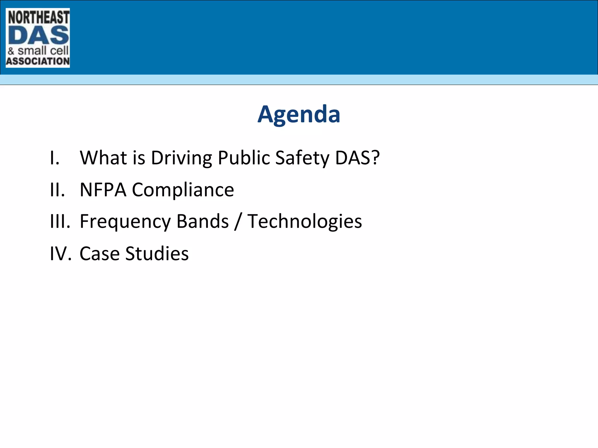 I.  What	
  is	
  Driving	
  Public	
  Safety	
  DAS?	
  
II.  NFPA	
  Compliance	
  
III.  Frequency	
  Bands	
  /	
  Technologies	
  
IV.  Case	
  Studies	
  
Agenda	
  
 