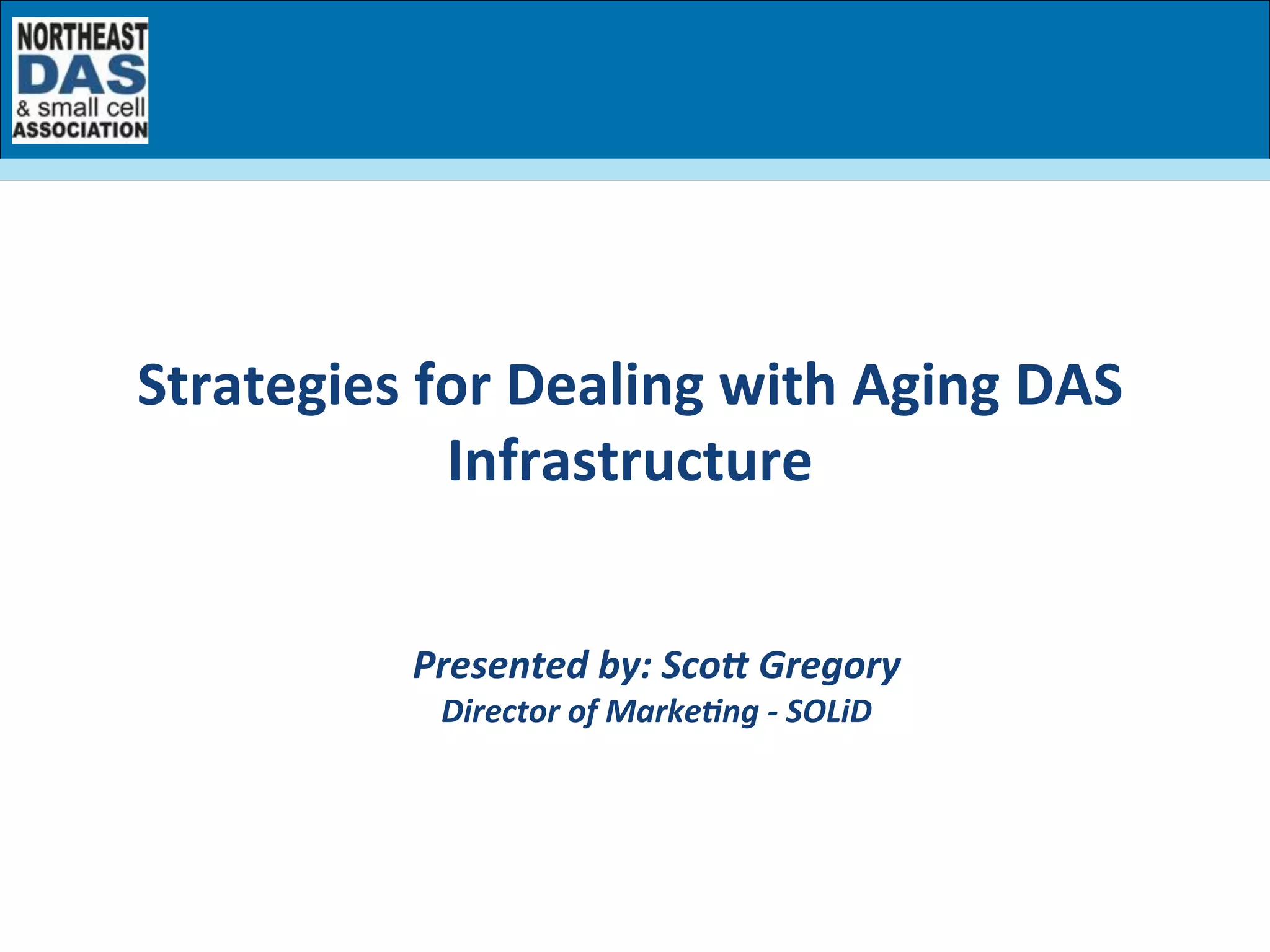  
	
  
	
  
	
  
	
  
	
  
	
  
Presented	
  by:	
  Scoj	
  Gregory	
  
Director	
  of	
  MarkeBng	
  -­‐	
  SOLiD	
  
	
  
	
  
	
  
Strategies	
  for	
  Dealing	
  with	
  Aging	
  DAS	
  
Infrastructure	
  
 
