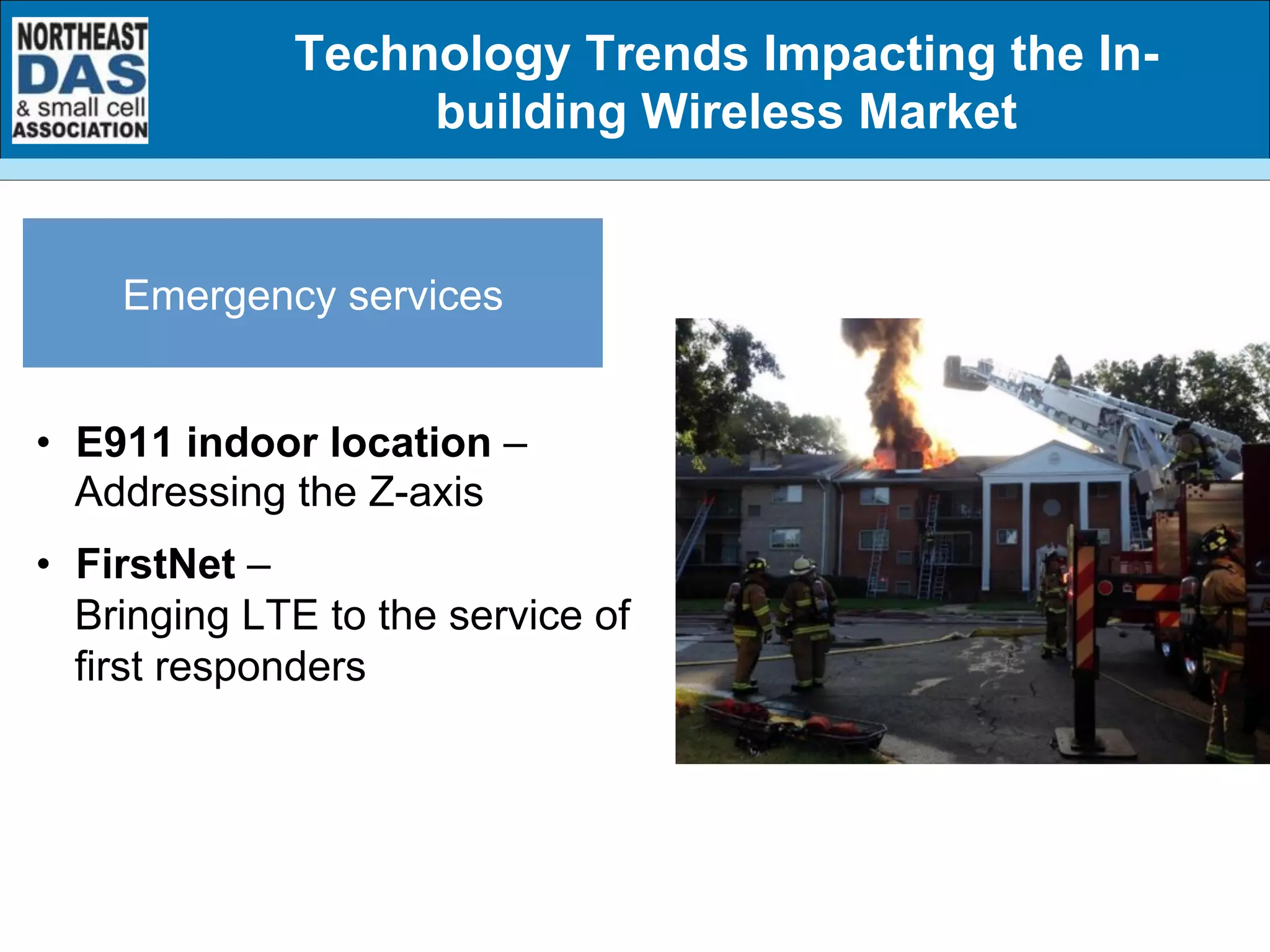 •  E911 indoor location –
Addressing the Z-axis
•  FirstNet –
Bringing LTE to the service of
first responders
Emergency services
Technology Trends Impacting the In-
building Wireless Market
 