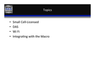 Topics	
  
•  Small	
  Cell-­‐Licensed	
  
•  DAS	
  
•  Wi	
  Fi	
  
•  Integra,ng	
  with	
  the	
  Macro	
  
 