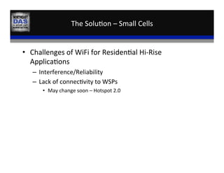 The	
  Solu,on	
  –	
  Small	
  Cells	
  
•  Challenges	
  of	
  WiFi	
  for	
  Residen,al	
  Hi-­‐Rise	
  
Applica,ons	
  
–  Interference/Reliability	
  
–  Lack	
  of	
  connec,vity	
  to	
  WSPs	
  
•  May	
  change	
  soon	
  –	
  Hotspot	
  2.0	
  
 