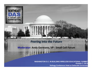 WASHINGTON D.C. IN-BUILDING WIRELESS EDUCATIONAL SUMMIT
October 2, 2013
Kellogg Conference Hotel at Gallaudet University
Moderator:	
  Andy	
  Germano,	
  VP	
  -­‐	
  Small	
  Cell	
  Forum	
  	
  
 