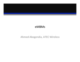 eMBMs	
  
Ahmed	
  Abogendia,	
  ATEC	
  Wireless	
  
 