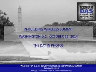 WASHINGTON D.C., OCTOBER 22, 2014 
THE DAY IN PHOTOS 
WASHINGTON D.C. IN-BUILDING WIRELESS EDUCATIONAL SUMMIT 
October 22, 2014 
Kellogg Conference Hotel at Gallaudet University 
 