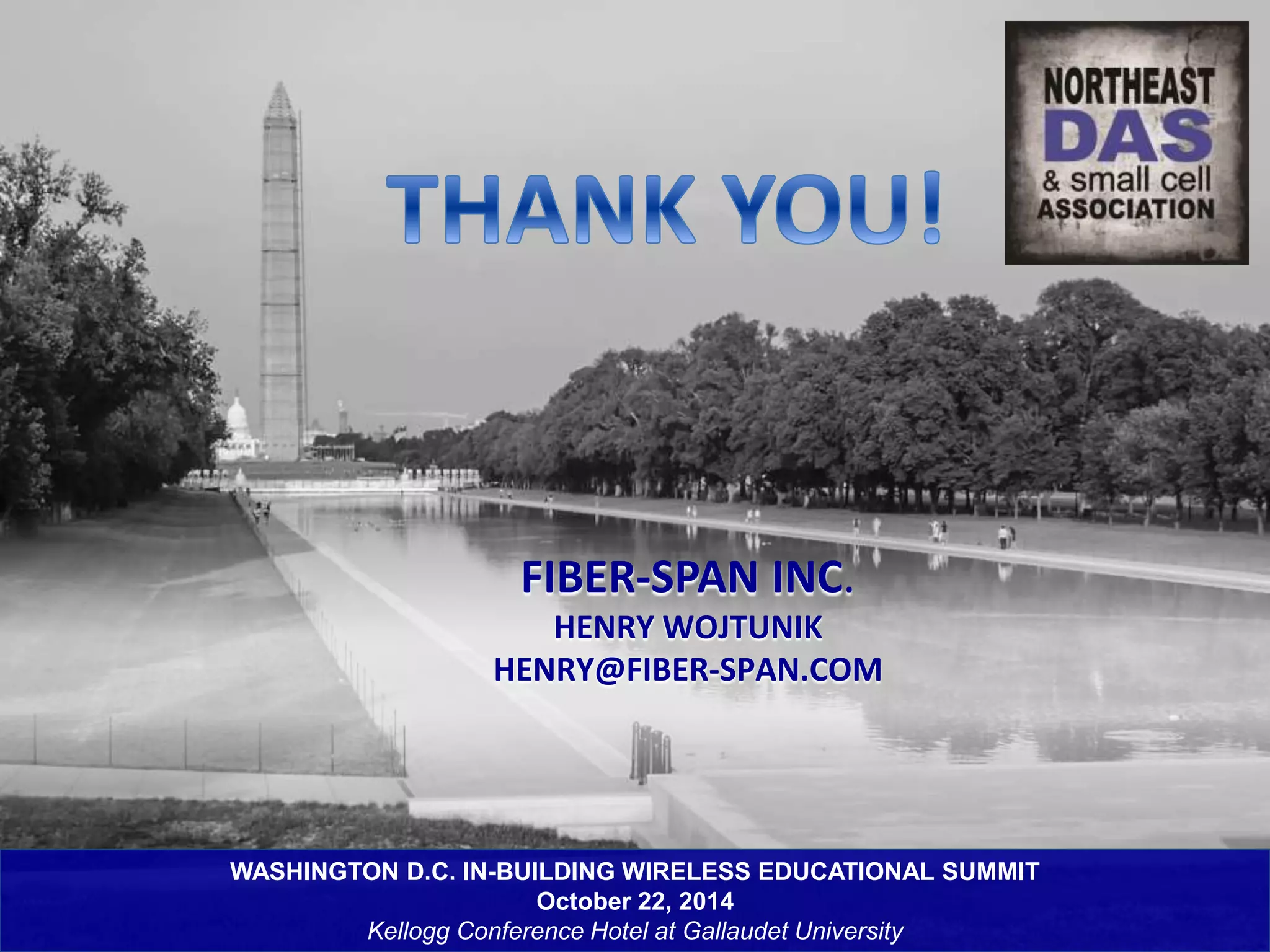 FIBER-SPAN INC. 
HENRY WOJTUNIK 
HENRY@FIBER-SPAN.COM 
WASHINGTON D.C. IN-BUILDING WIRELESS EDUCATIONAL SUMMIT 
October 22, 2014 
Kellogg Conference Hotel at Gallaudet University 
 