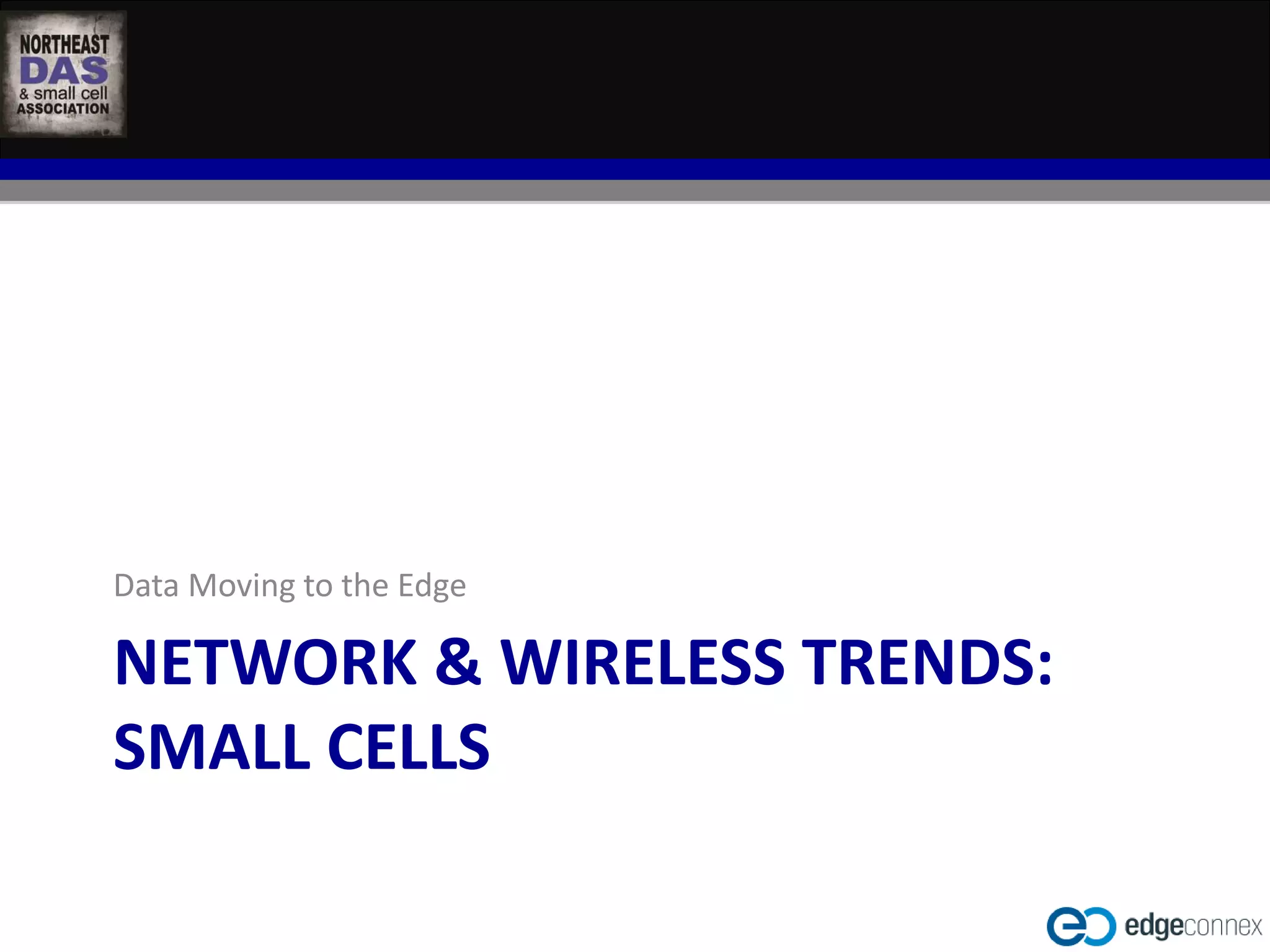 Data Moving to the Edge 
NETWORK & WIRELESS TRENDS: 
SMALL CELLS 
 