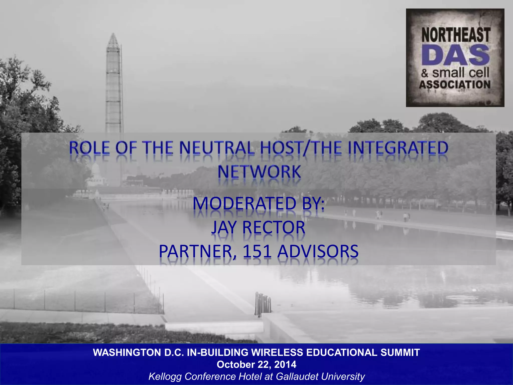 MODERATED BY: 
JAY RECTOR 
PARTNER, 151 ADVISORS 
WASHINGTON D.C. IN-BUILDING WIRELESS EDUCATIONAL SUMMIT 
October 22, 2014 
Kellogg Conference Hotel at Gallaudet University 
 
