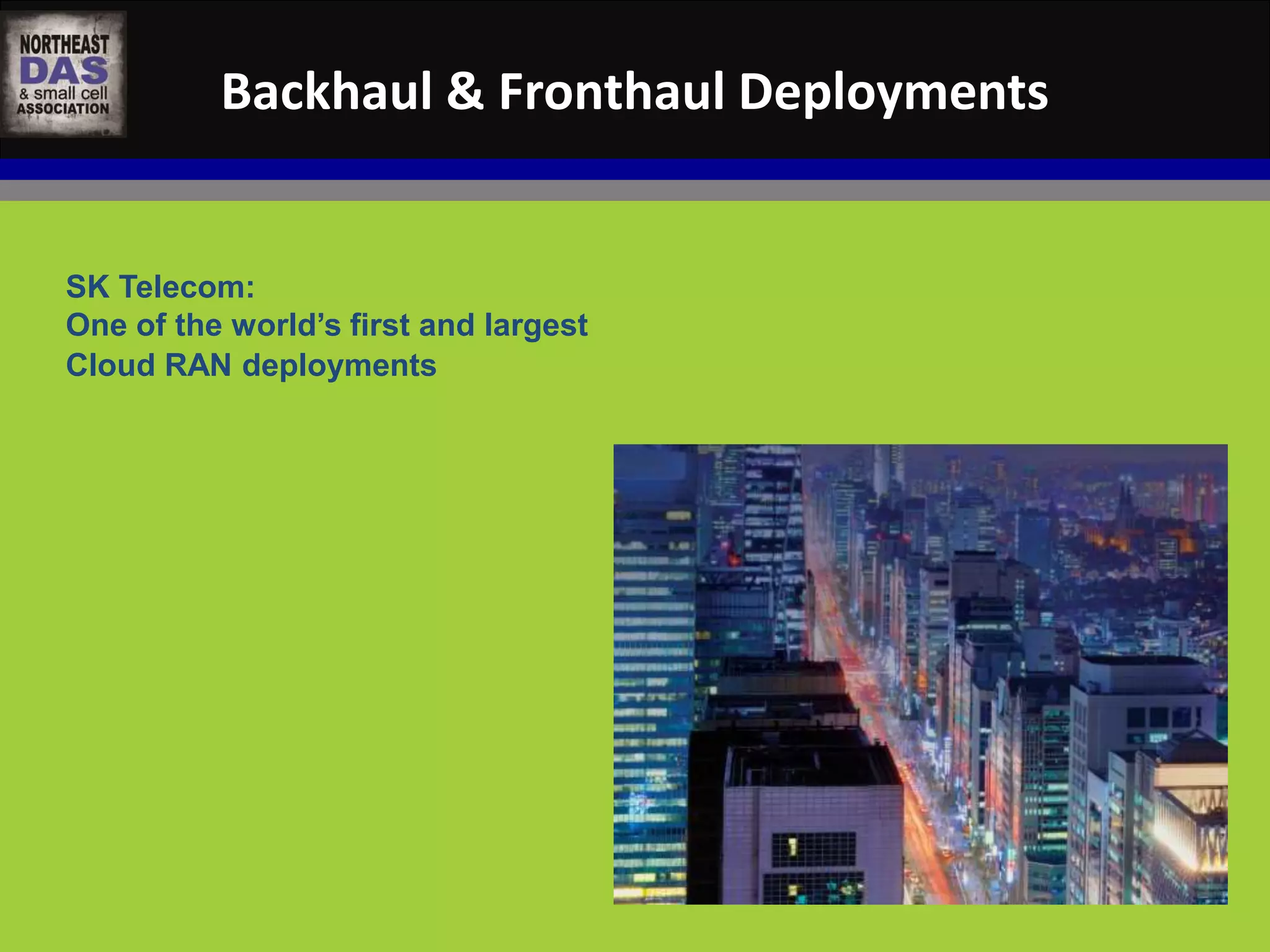 Backhaul & Fronthaul Deployments 
SK Telecom: 
One of the world’s first and largest 
Cloud RAN deployments 
 