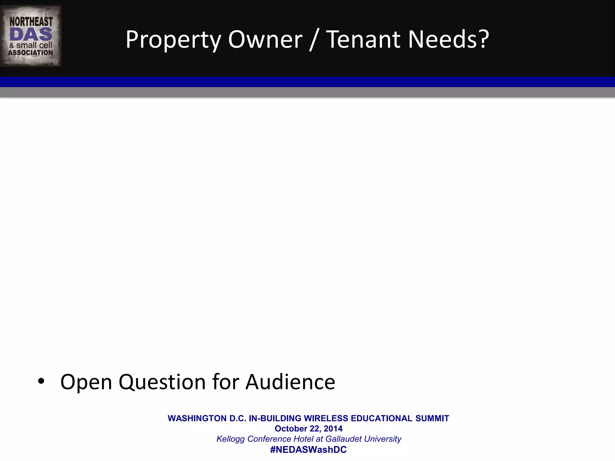 Property Owner / Tenant Needs? 
• Open Question for Audience 
WASHINGTON D.C. IN-BUILDING WIRELESS EDUCATIONAL SUMMIT 
October 22, 2014 
Kellogg Conference Hotel at Gallaudet University 
#NEDASWashDC 
 