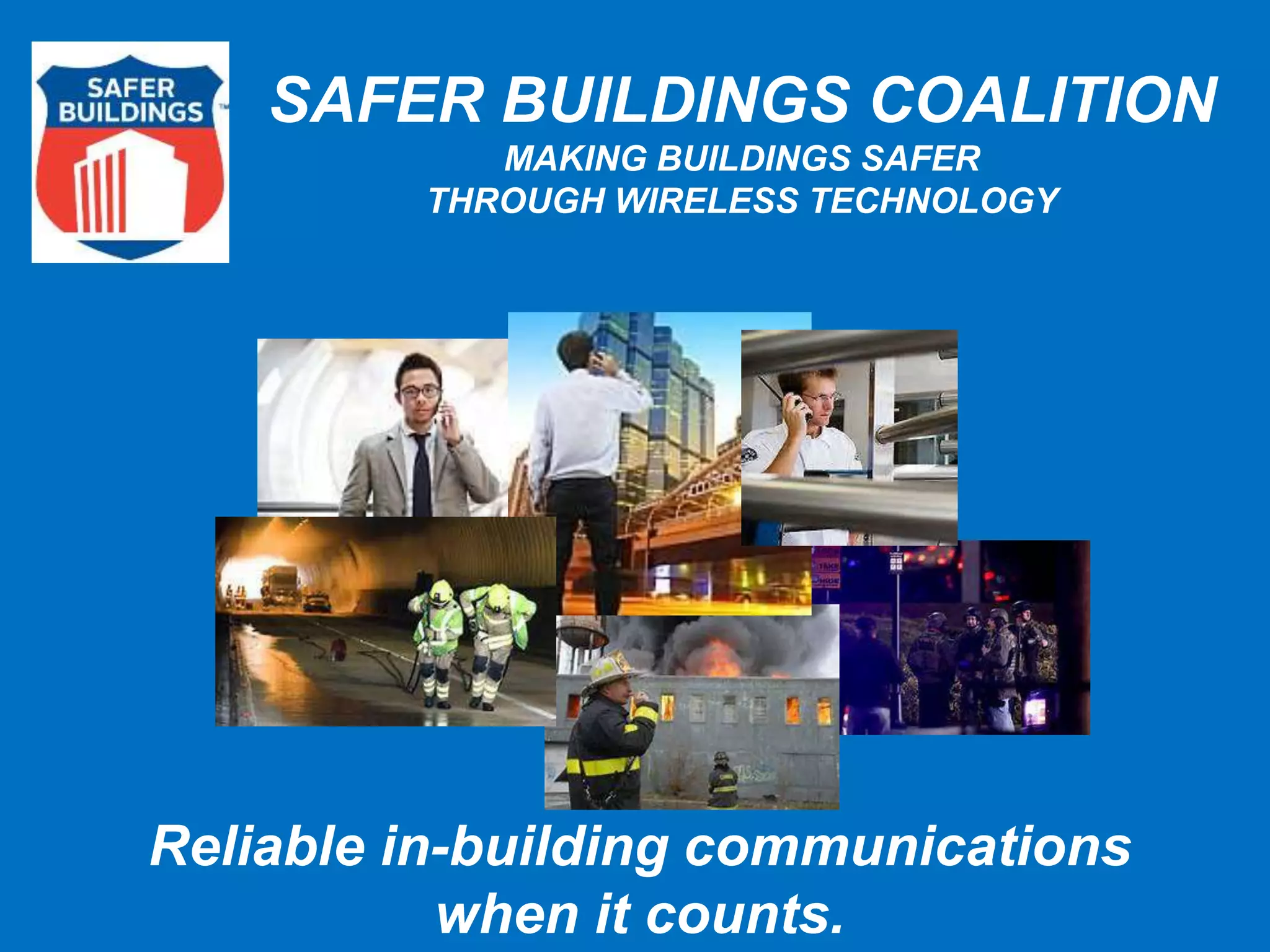 SAFER BUILDINGS COALITION 
MAKING BUILDINGS SAFER 
THROUGH WIRELESS TECHNOLOGY 
Reliable in-building communications 
when it counts. 
 