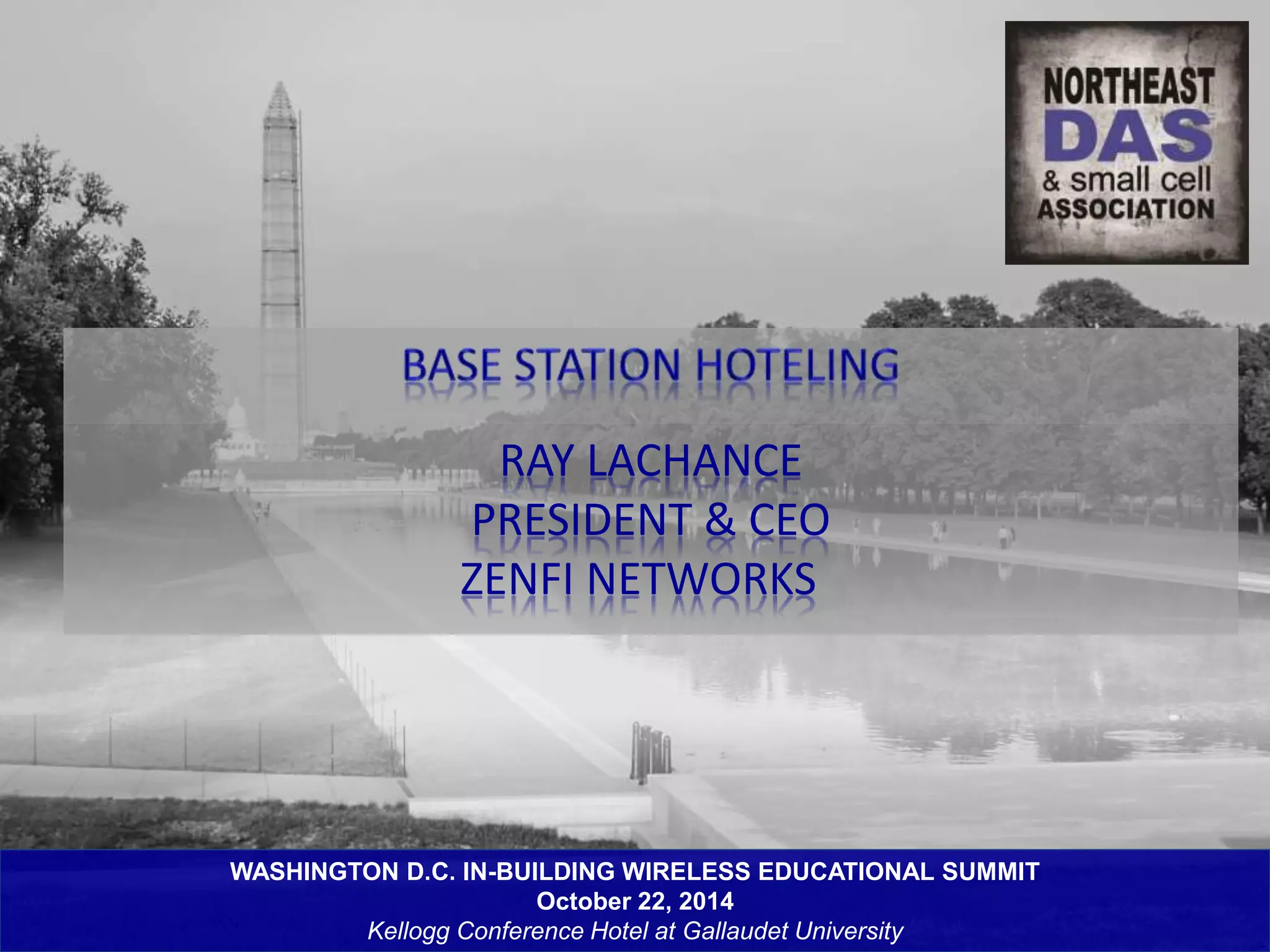 RAY LACHANCE 
PRESIDENT & CEO 
ZENFI NETWORKS 
WASHINGTON D.C. IN-BUILDING WIRELESS EDUCATIONAL SUMMIT 
October 22, 2014 
Kellogg Conference Hotel at Gallaudet University 
 