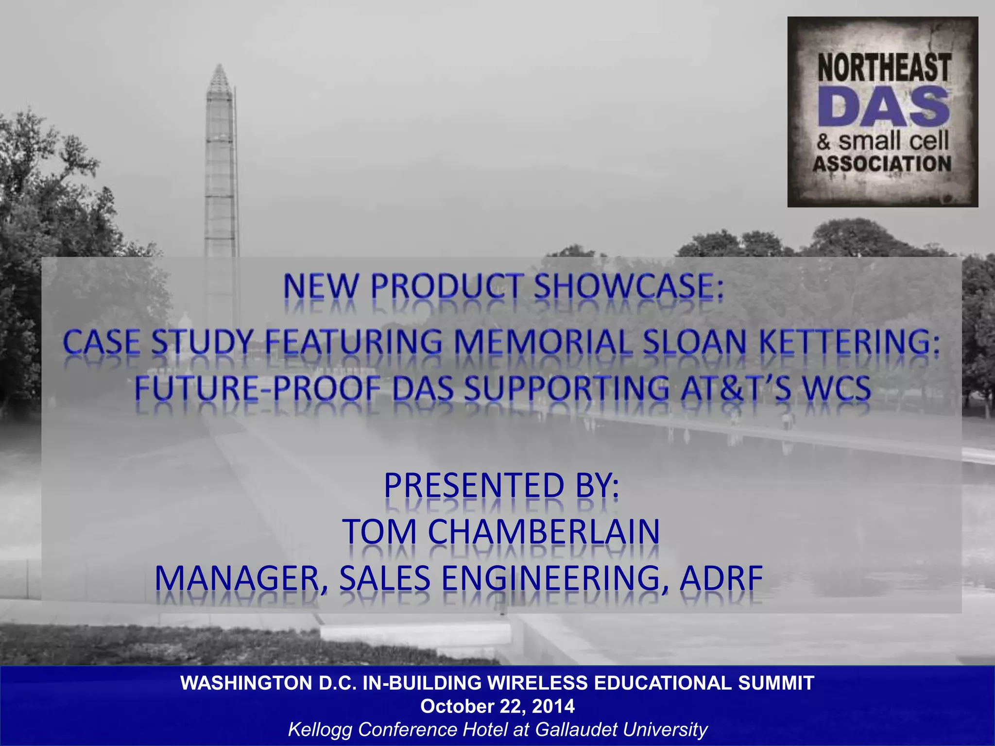 PRESENTED BY: 
TOM CHAMBERLAIN 
MANAGER, SALES ENGINEERING, ADRF 
WASHINGTON D.C. IN-BUILDING WIRELESS EDUCATIONAL SUMMIT 
October 22, 2014 
Kellogg Conference Hotel at Gallaudet University 
 
