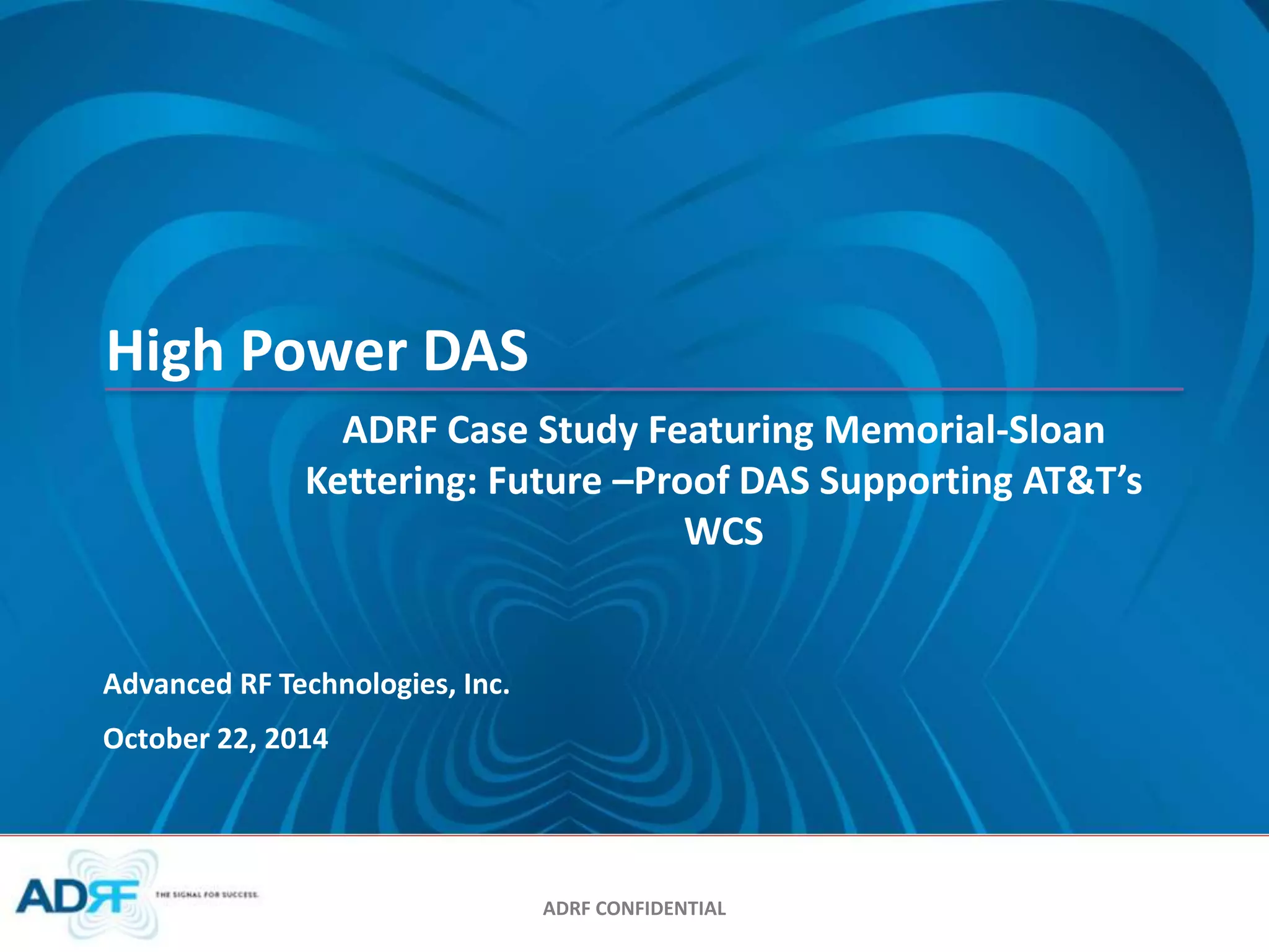 ADRF Case Study Featuring Memorial-Sloan 
Kettering: Future –Proof DAS Supporting AT&T’s 
ADRF CONFIDENTIAL 
High Power DAS 
Advanced RF Technologies, Inc. 
WCS 
October 22, 2014 
 