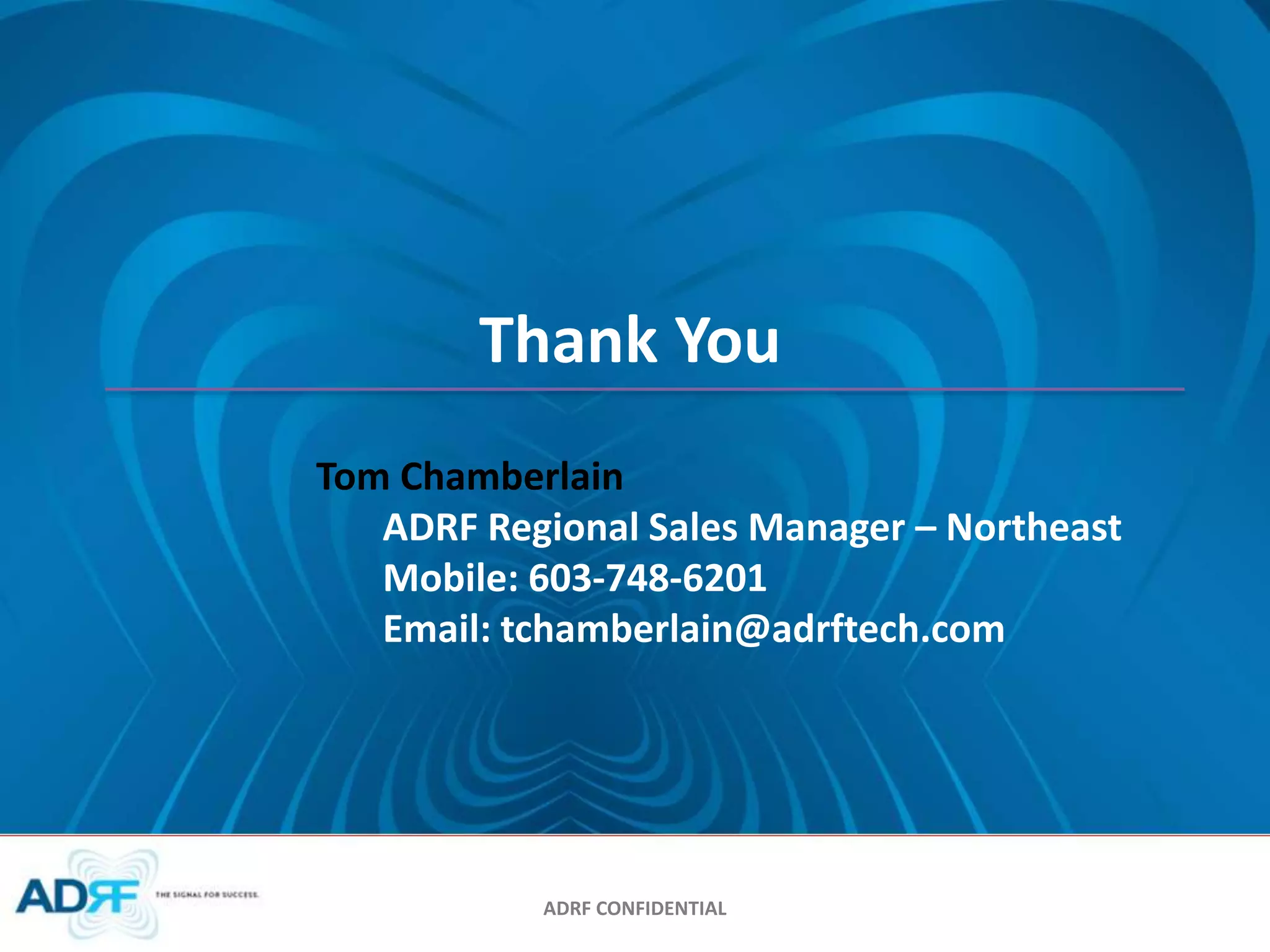 Thank You 
Tom Chamberlain 
ADRF Regional Sales Manager – Northeast 
Mobile: 603-748-6201 
Email: tchamberlain@adrftech.com 
ADRF CONFIDENTIAL 
 