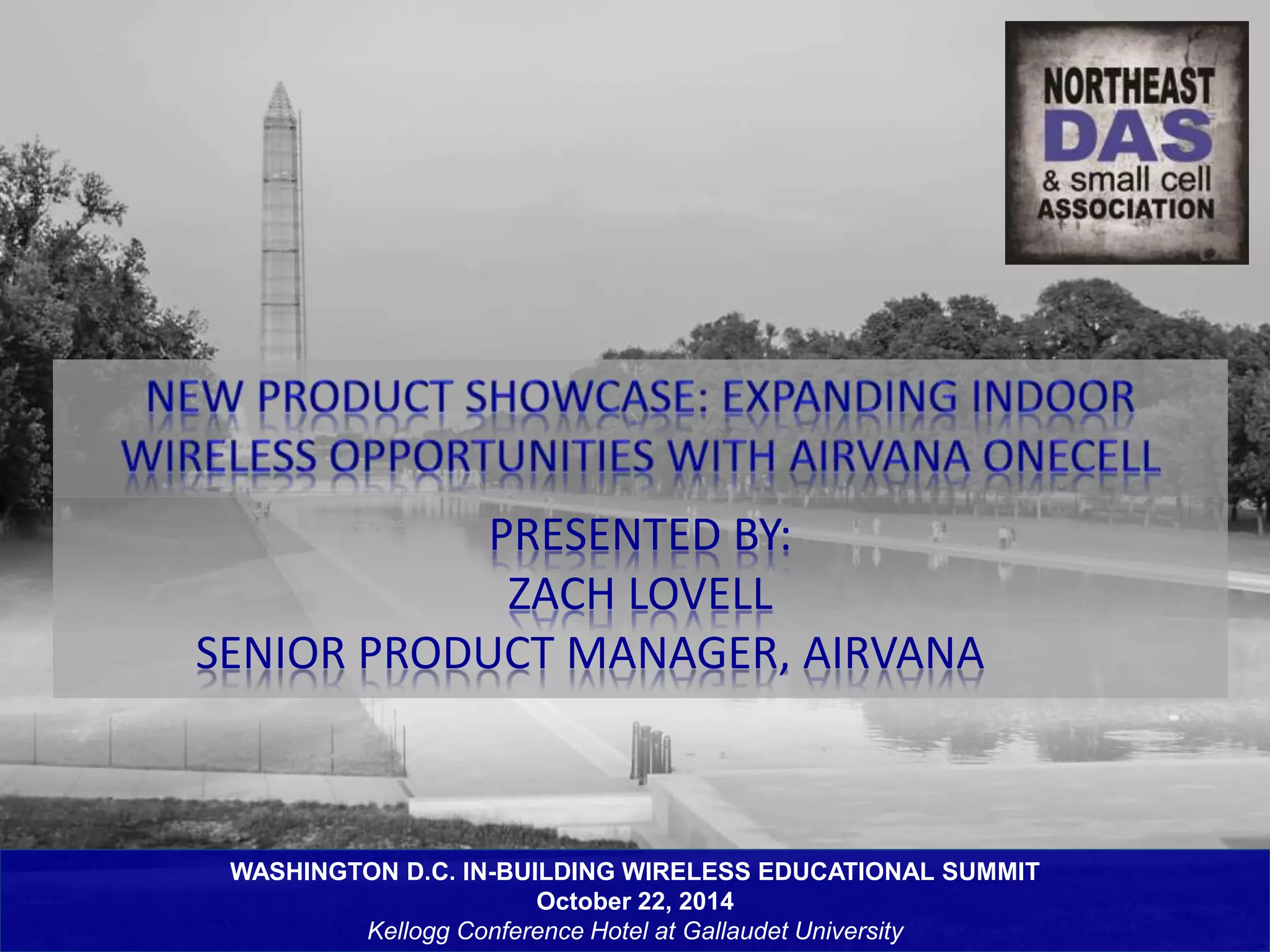PRESENTED BY: 
ZACH LOVELL 
SENIOR PRODUCT MANAGER, AIRVANA 
WASHINGTON D.C. IN-BUILDING WIRELESS EDUCATIONAL SUMMIT 
October 22, 2014 
Kellogg Conference Hotel at Gallaudet University 
 