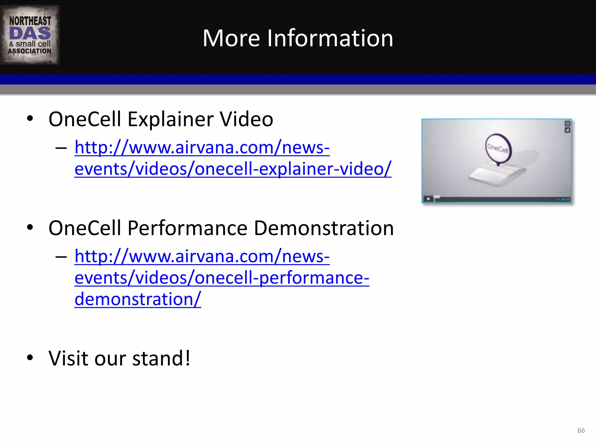 More Information 
66 
• OneCell Explainer Video 
– http://www.airvana.com/news-events/ 
videos/onecell-explainer-video/ 
• OneCell Performance Demonstration 
– http://www.airvana.com/news-events/ 
videos/onecell-performance-demonstration/ 
• Visit our stand! 
 