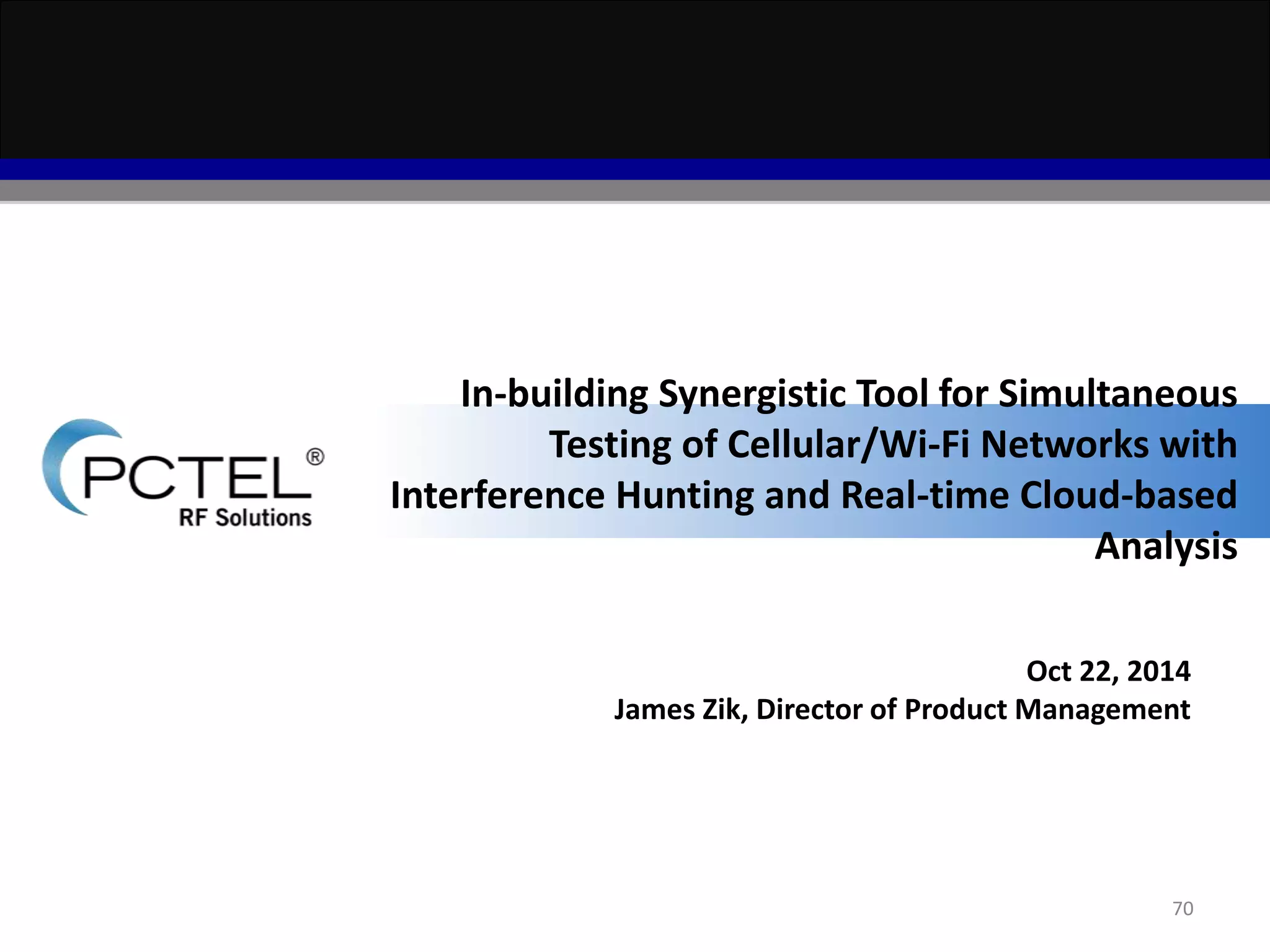 In-building Synergistic Tool for Simultaneous 
Testing of Cellular/Wi-Fi Networks with 
Interference Hunting and Real-time Cloud-based 
Analysis 
Oct 22, 2014 
James Zik, Director of Product Management 
70 
 