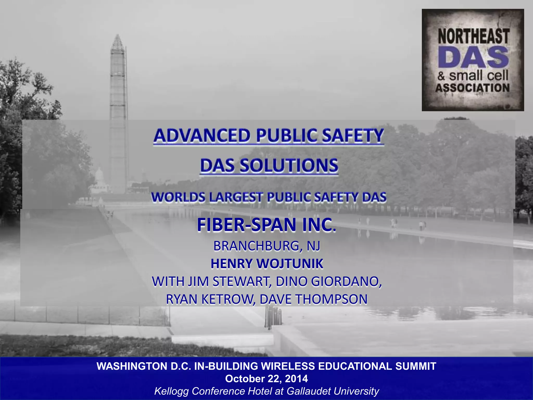 FIBER-SPAN INC. 
BRANCHBURG, NJ 
HENRY WOJTUNIK 
WITH JIM STEWART, DINO GIORDANO, 
RYAN KETROW, DAVE THOMPSON 
WASHINGTON D.C. IN-BUILDING WIRELESS EDUCATIONAL SUMMIT 
October 22, 2014 
Kellogg Conference Hotel at Gallaudet University 
 