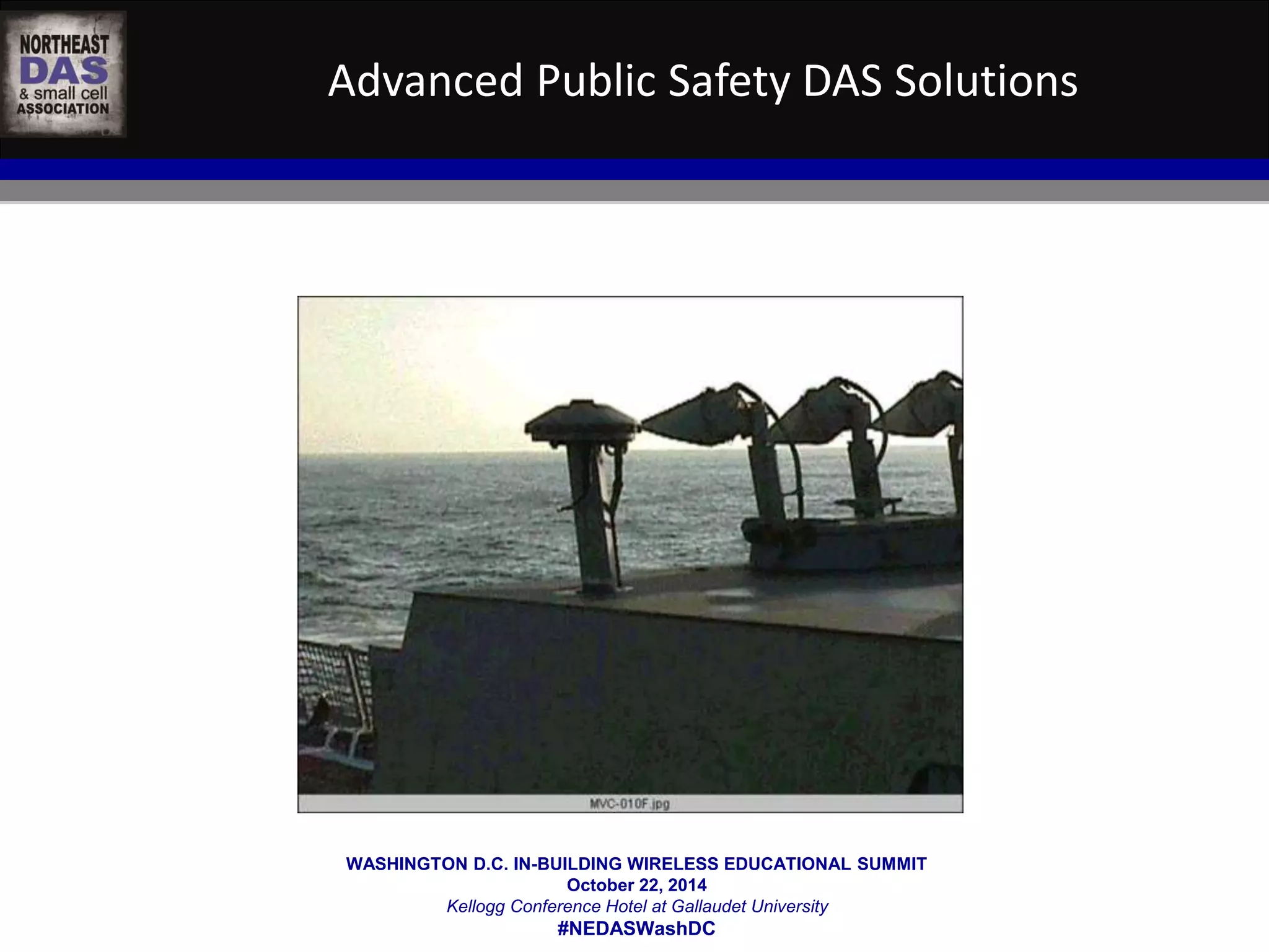 Advanced Public Safety DAS Solutions 
WASHINGTON D.C. IN-BUILDING WIRELESS EDUCATIONAL SUMMIT 
October 22, 2014 
Kellogg Conference Hotel at Gallaudet University 
#NEDASWashDC 
 